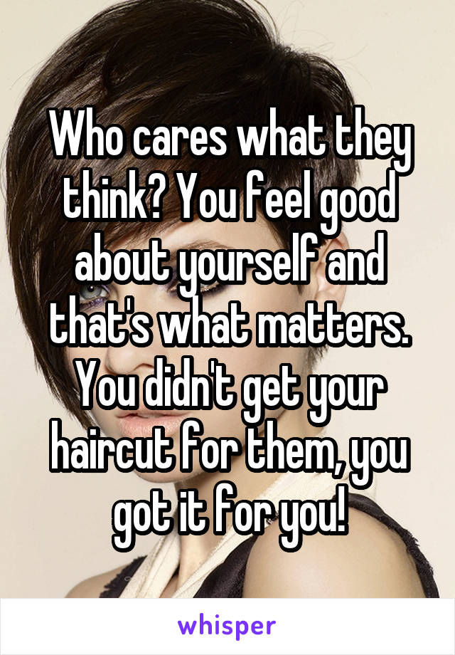 Who cares what they think? You feel good about yourself and that's what matters. You didn't get your haircut for them, you got it for you!