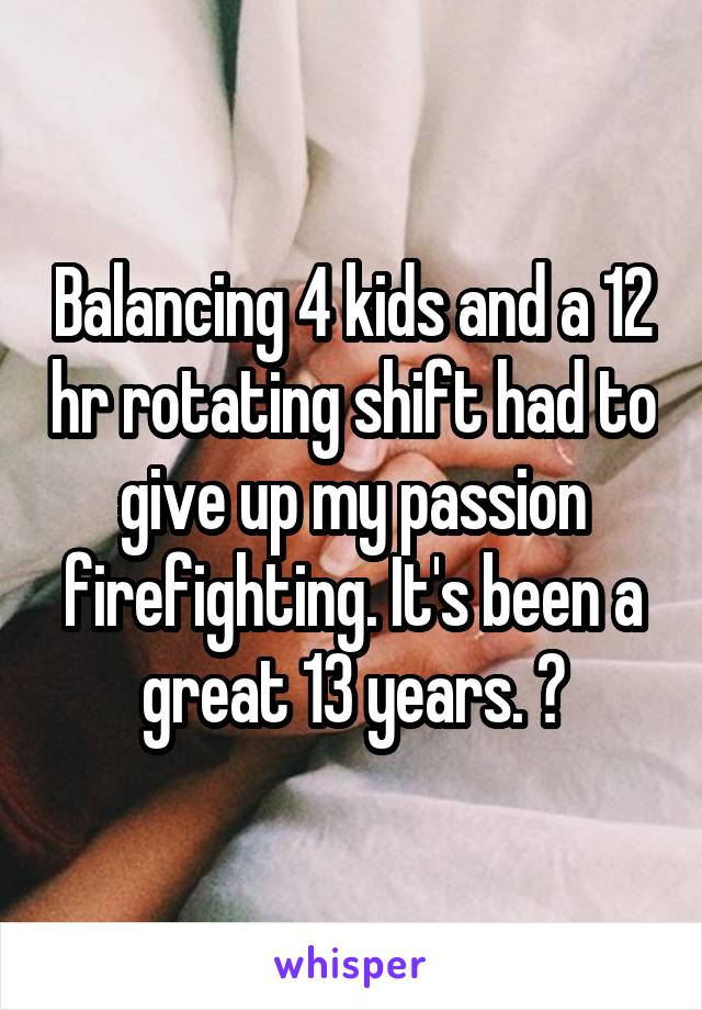 Balancing 4 kids and a 12 hr rotating shift had to give up my passion firefighting. It's been a great 13 years. 😢