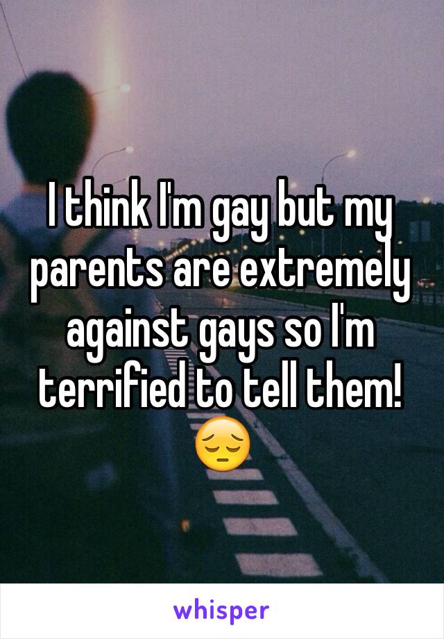 I think I'm gay but my parents are extremely against gays so I'm terrified to tell them!😔