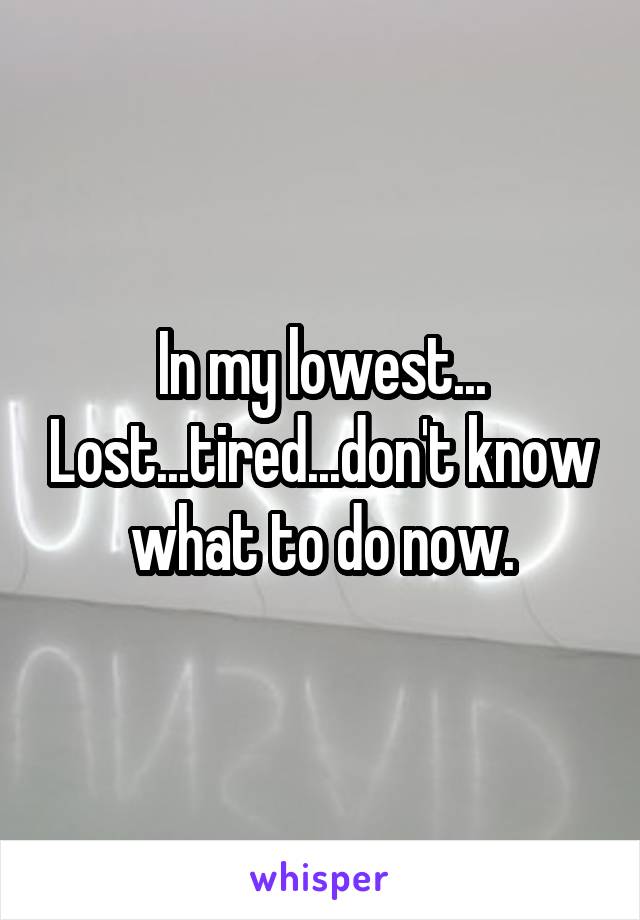 In my lowest... Lost...tired...don't know what to do now.