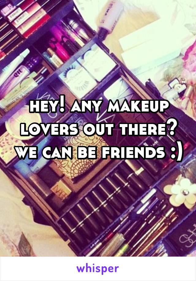 hey! any makeup lovers out there? we can be friends :) 