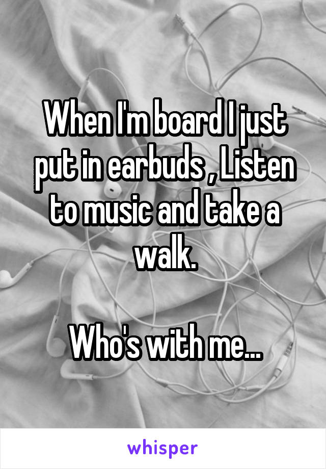 When I'm board I just put in earbuds , Listen to music and take a walk.

Who's with me...