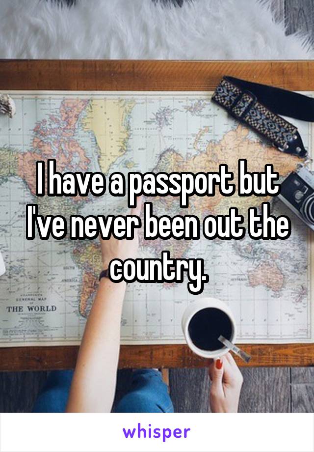 I have a passport but I've never been out the country.