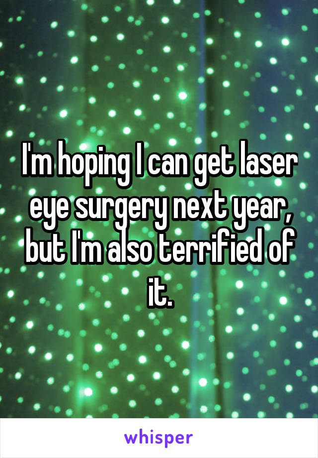 I'm hoping I can get laser eye surgery next year, but I'm also terrified of it.