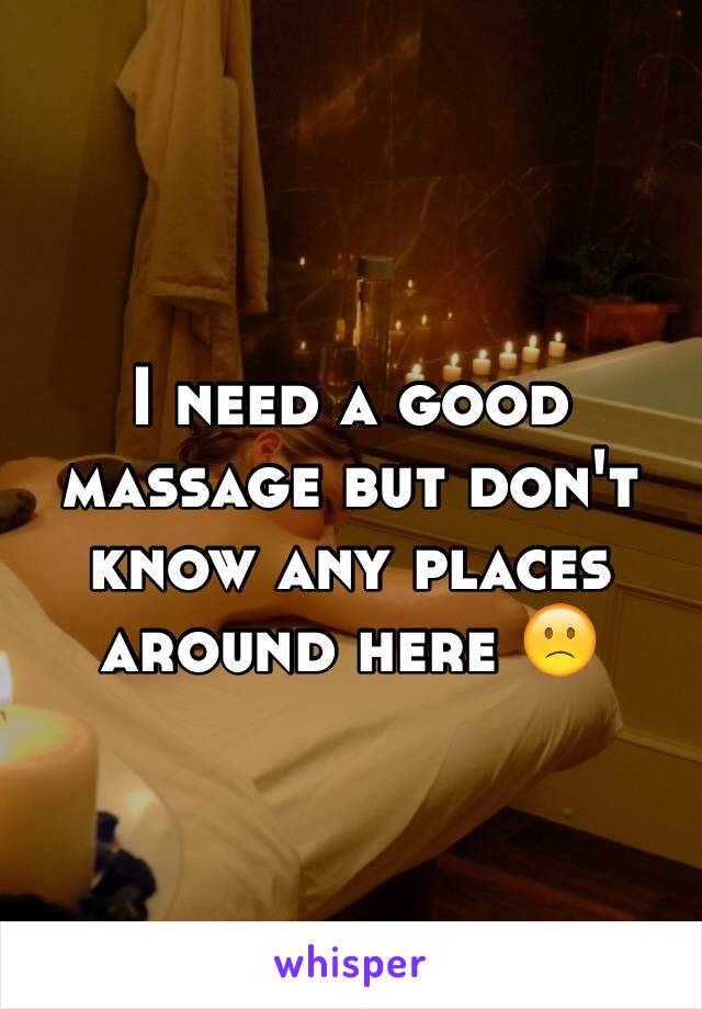 I need a good massage but don't know any places around here 🙁