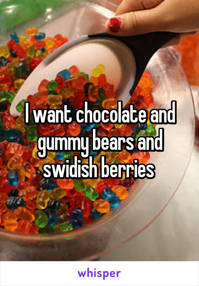 I want chocolate and gummy bears and swidish berries 