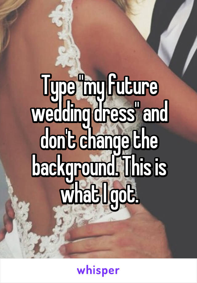 Type "my future wedding dress" and don't change the background. This is what I got.