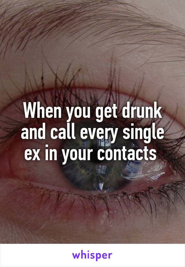 When you get drunk and call every single ex in your contacts 