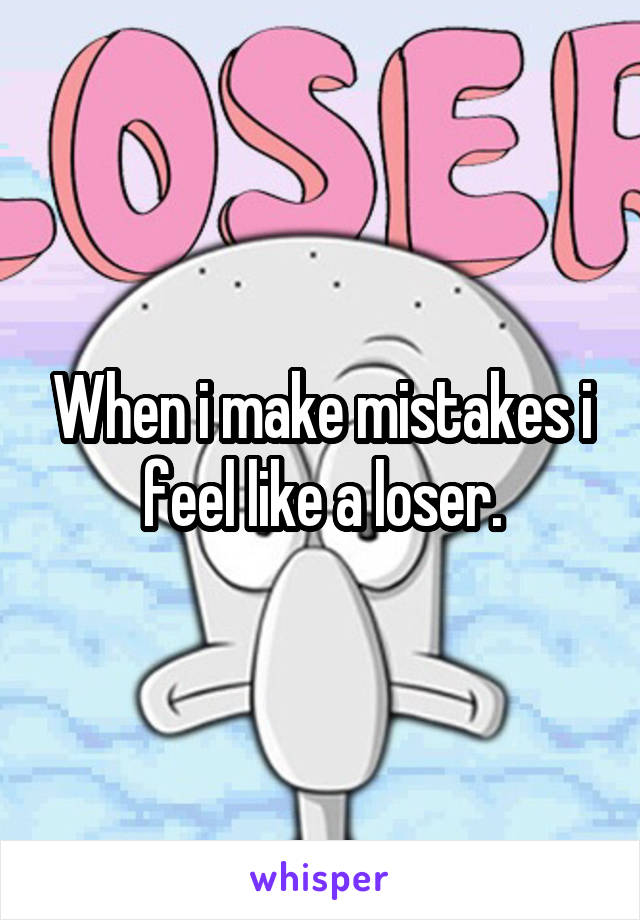 When i make mistakes i feel like a loser.