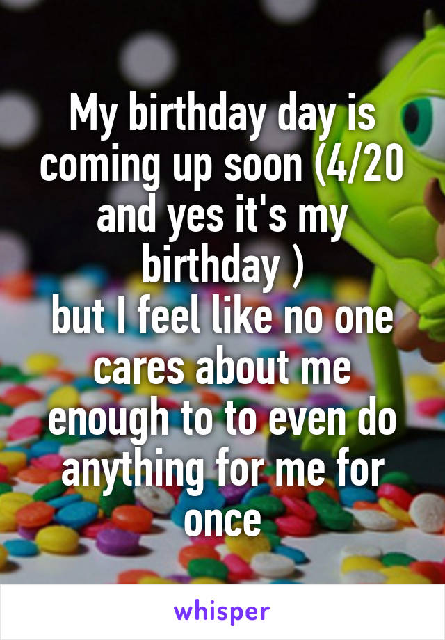 My birthday day is coming up soon (4/20 and yes it's my birthday )
but I feel like no one cares about me enough to to even do anything for me for once