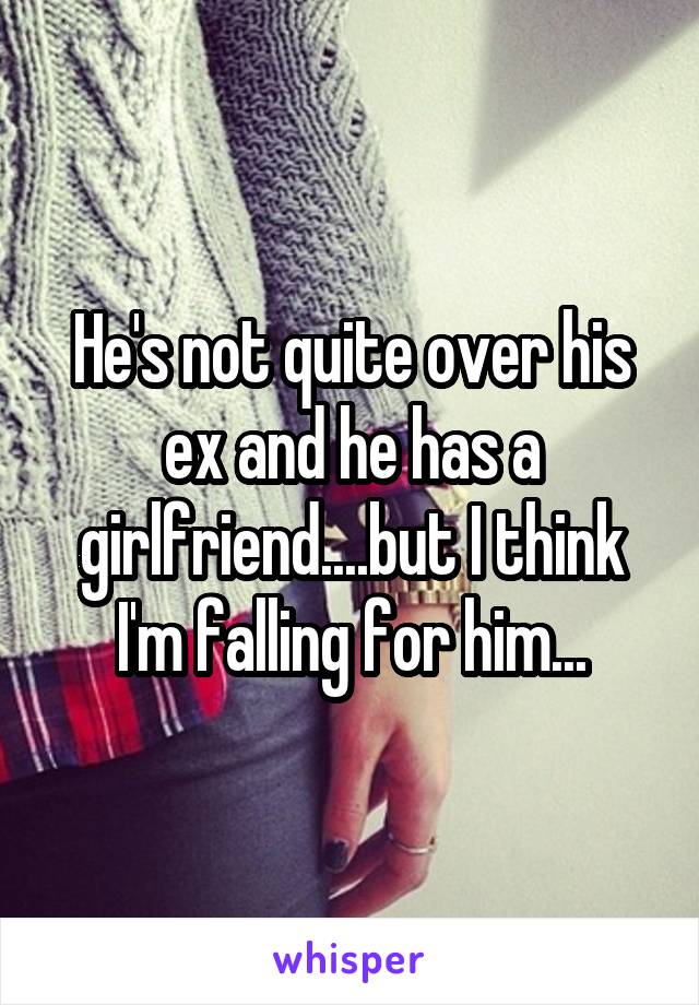 He's not quite over his ex and he has a girlfriend....but I think I'm falling for him...