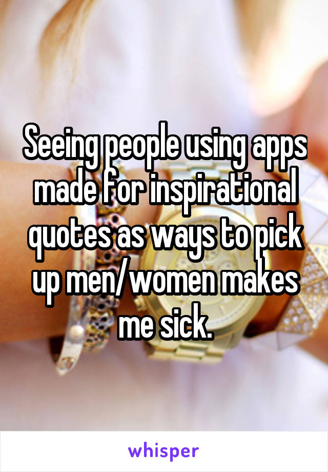 Seeing people using apps made for inspirational quotes as ways to pick up men/women makes me sick.