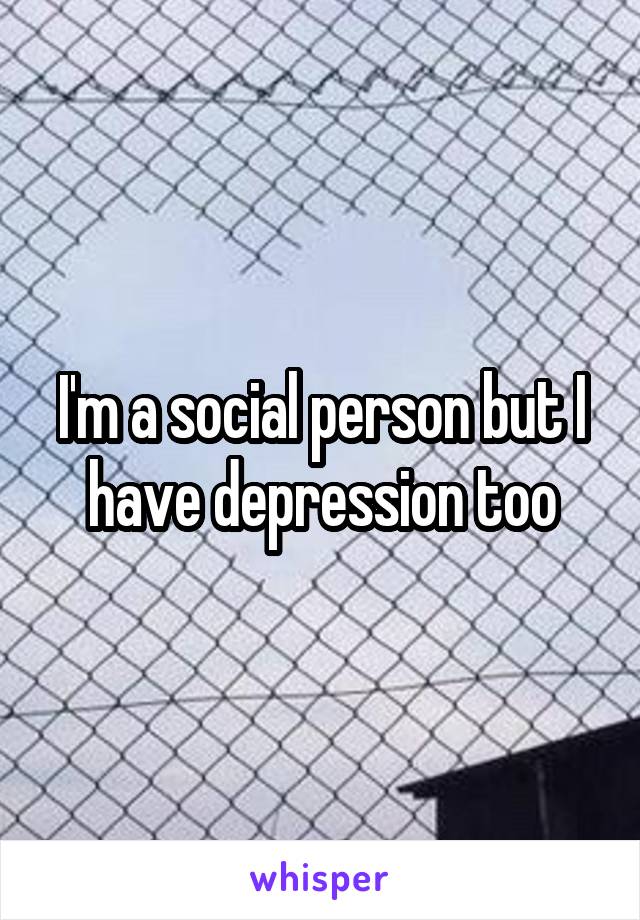 I'm a social person but I have depression too