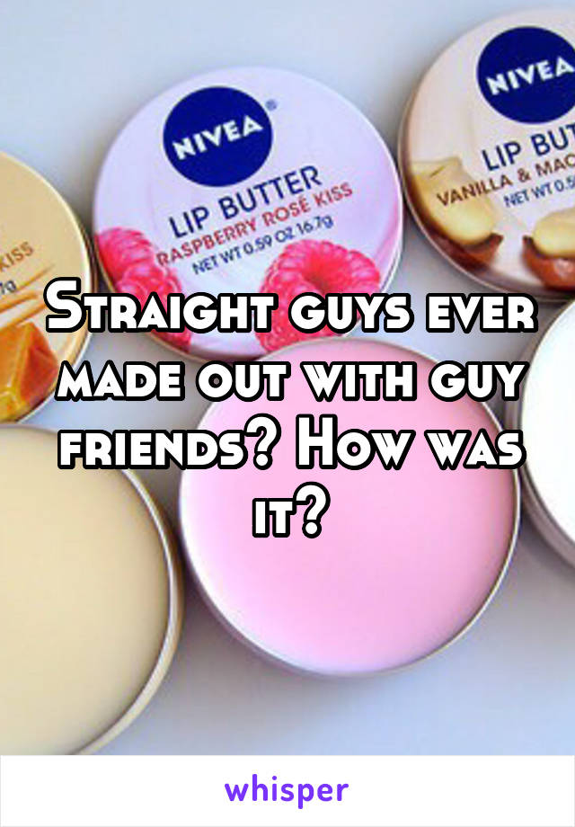 Straight guys ever made out with guy friends? How was it?