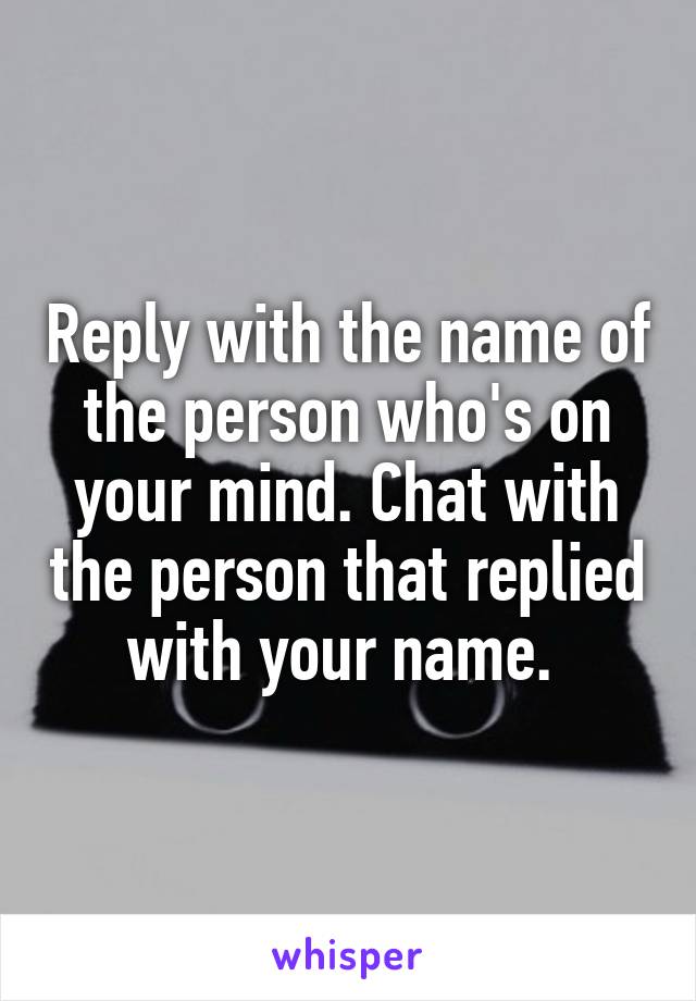 Reply with the name of the person who's on your mind. Chat with the person that replied with your name. 