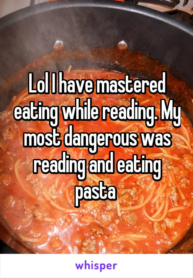 Lol I have mastered eating while reading. My most dangerous was reading and eating pasta 