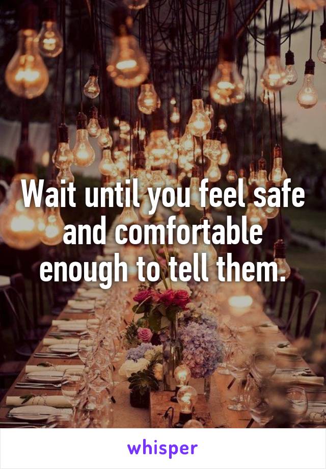 Wait until you feel safe and comfortable enough to tell them.