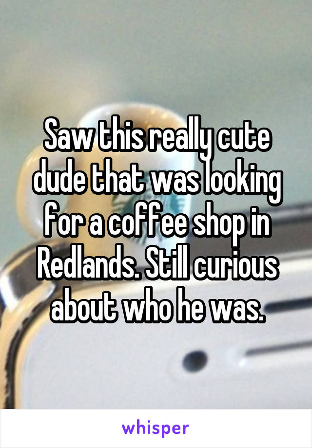 Saw this really cute dude that was looking for a coffee shop in Redlands. Still curious about who he was.