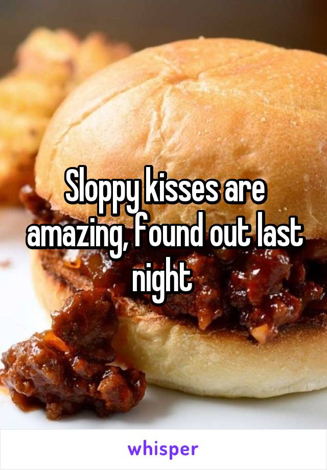 Sloppy kisses are amazing, found out last night 