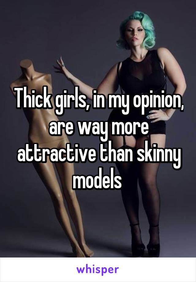 Thick girls, in my opinion, are way more attractive than skinny models 