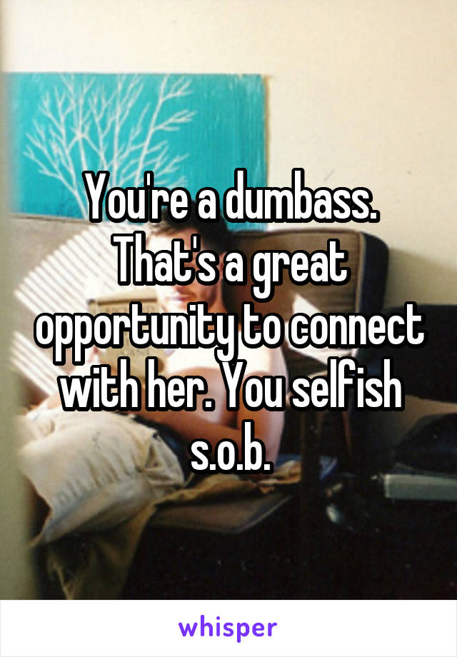 You're a dumbass. That's a great opportunity to connect with her. You selfish s.o.b.