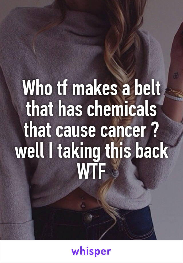 Who tf makes a belt that has chemicals that cause cancer 😠 well I taking this back WTF