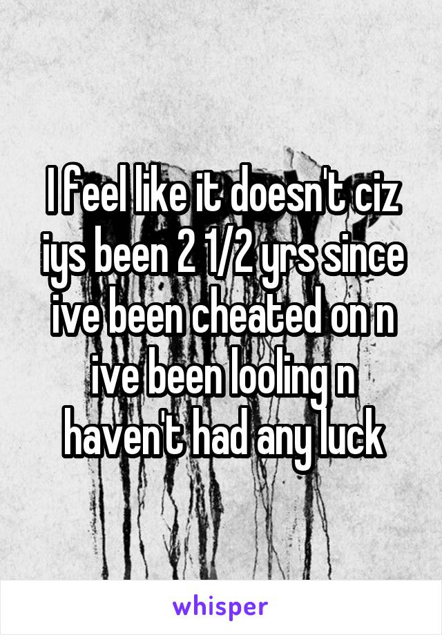 I feel like it doesn't ciz iys been 2 1/2 yrs since ive been cheated on n ive been looling n haven't had any luck