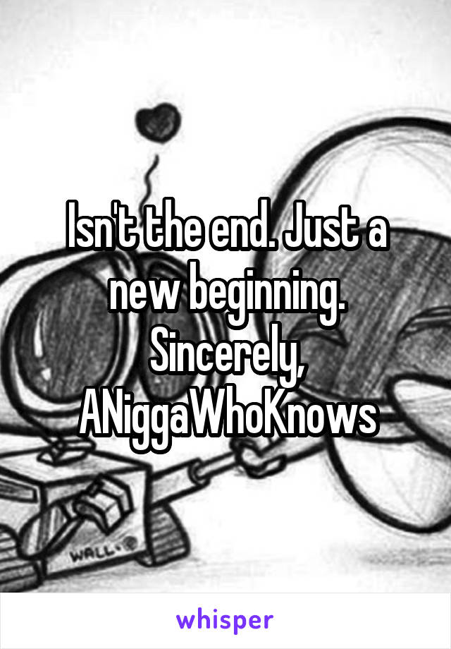 Isn't the end. Just a new beginning.
Sincerely,
ANiggaWhoKnows