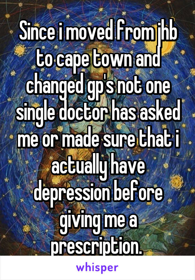 Since i moved from jhb to cape town and changed gp's not one single doctor has asked me or made sure that i actually have depression before giving me a prescription. 