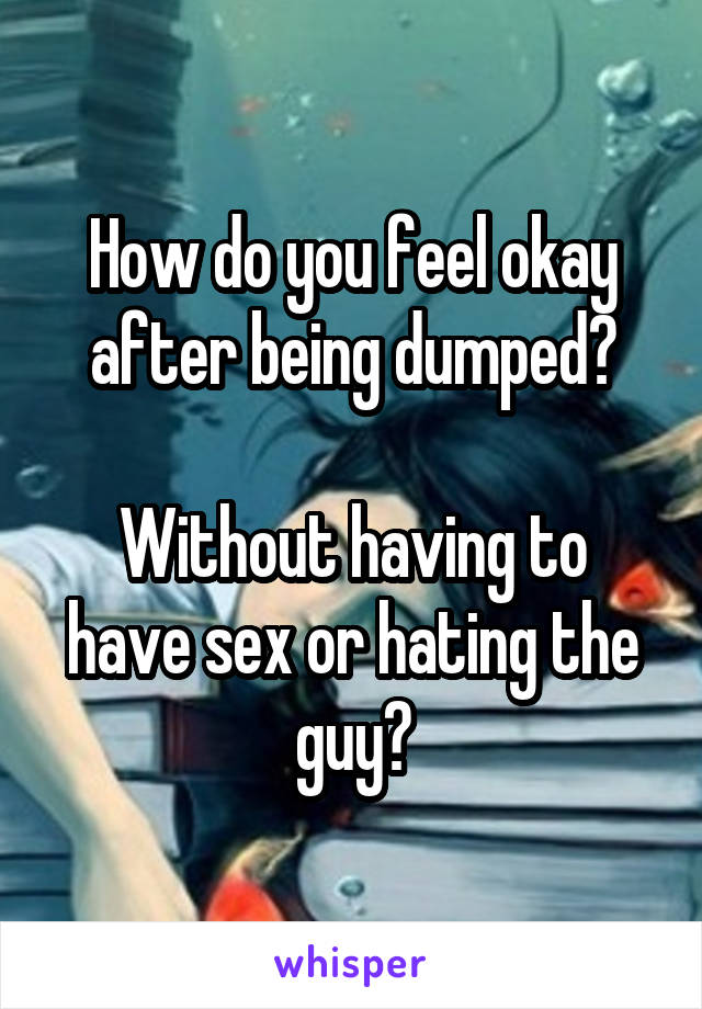 How do you feel okay after being dumped?

Without having to have sex or hating the guy?