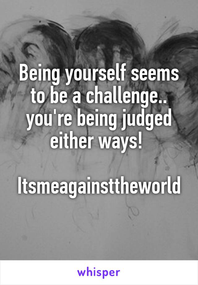 Being yourself seems to be a challenge.. you're being judged either ways! 

Itsmeagainsttheworld 