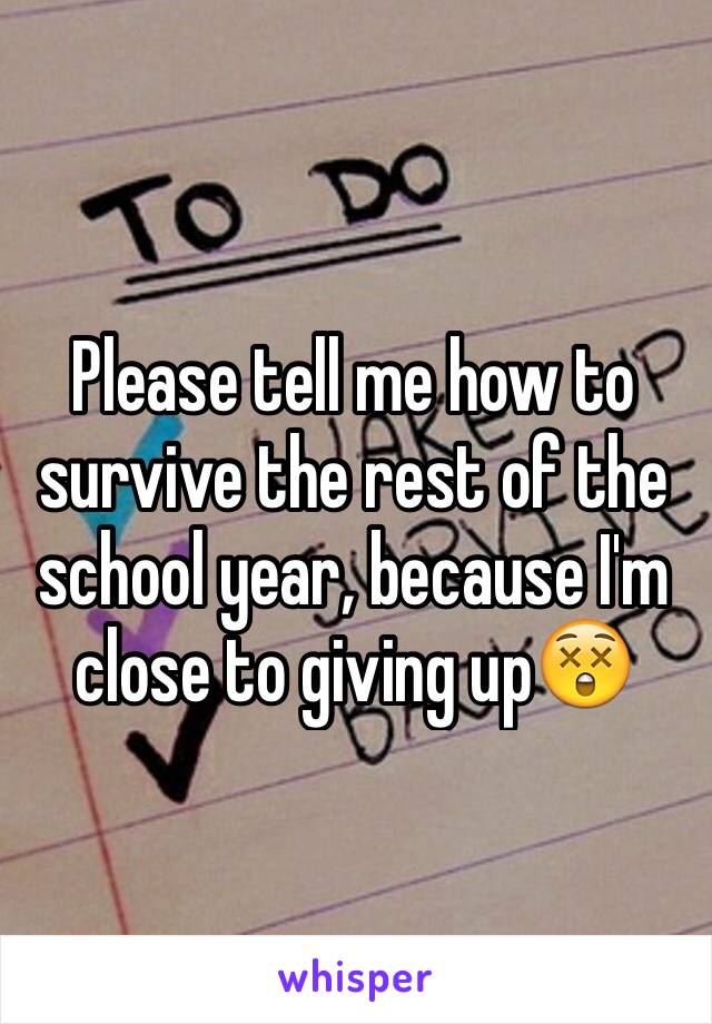 Please tell me how to survive the rest of the school year, because I'm close to giving up😲