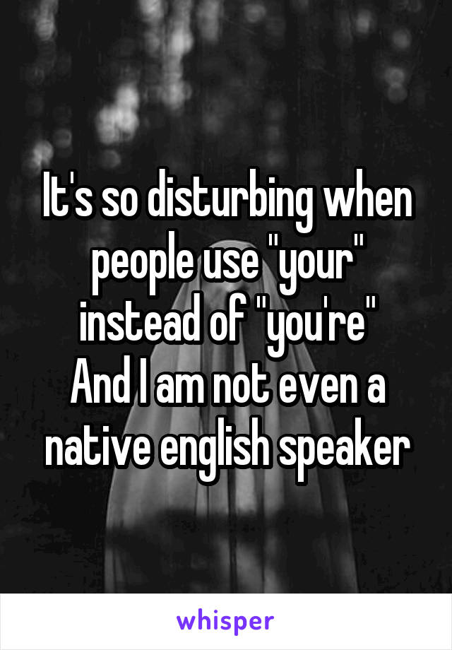 It's so disturbing when people use "your" instead of "you're"
And I am not even a native english speaker