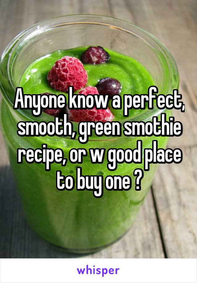 Anyone know a perfect, smooth, green smothie recipe, or w good place to buy one ?