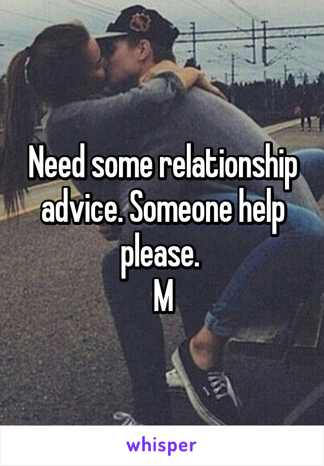 Need some relationship advice. Someone help please. 
M