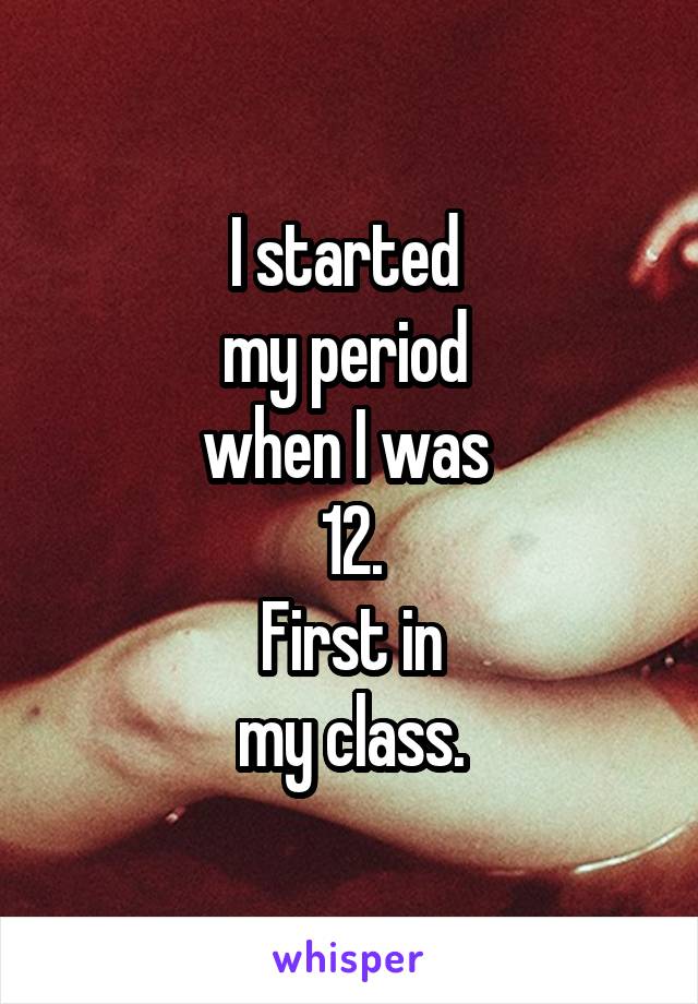 I started 
my period 
when I was 
12.
First in
my class.