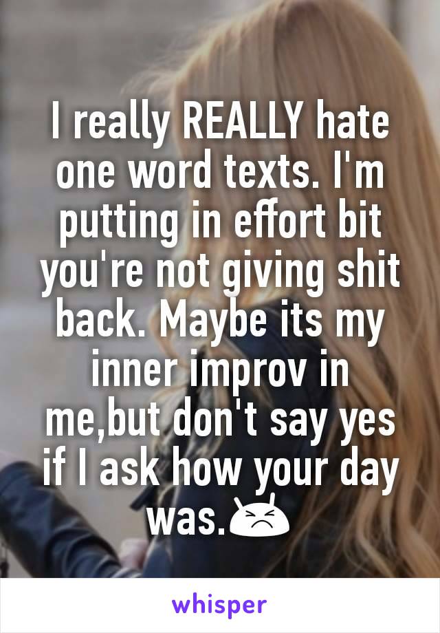 I really REALLY hate one word texts. I'm putting in effort bit you're not giving shit back. Maybe its my inner improv in me,but don't say yes if I ask how your day was.😣