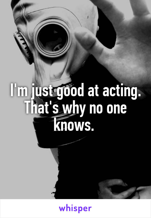 I'm just good at acting. That's why no one knows. 