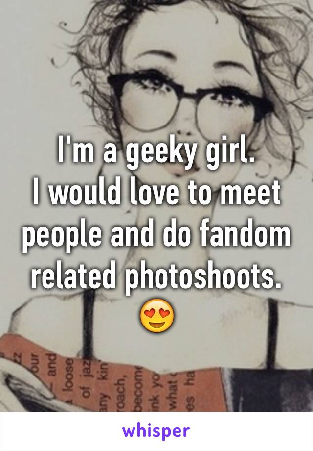 I'm a geeky girl.
I would love to meet people and do fandom related photoshoots. 😍