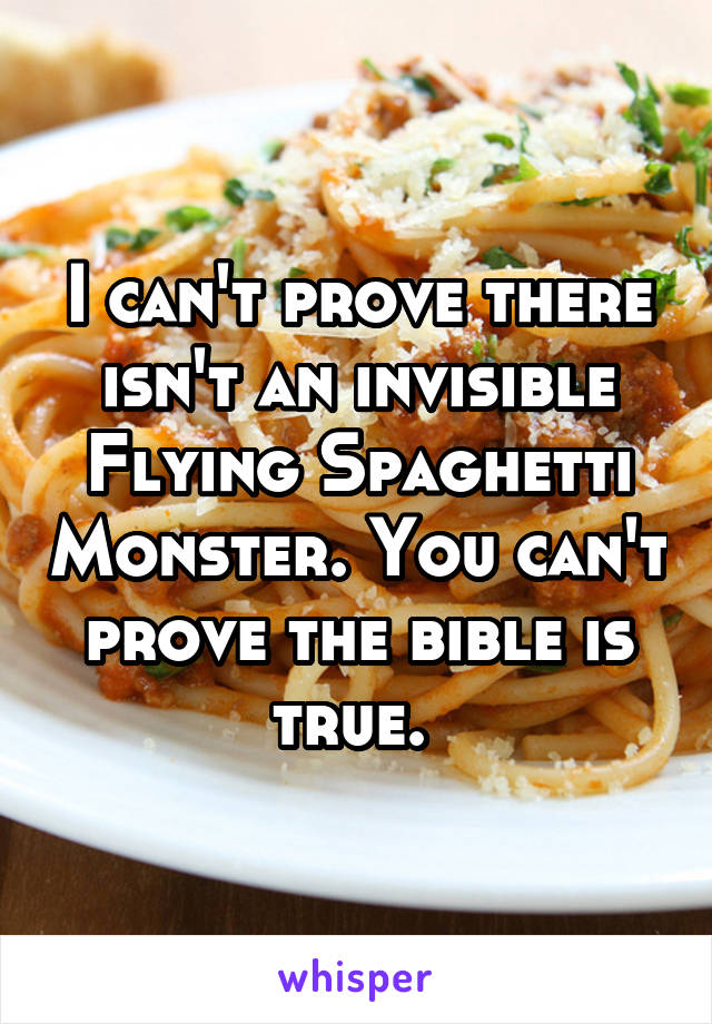 I can't prove there isn't an invisible Flying Spaghetti Monster. You can't prove the bible is true. 