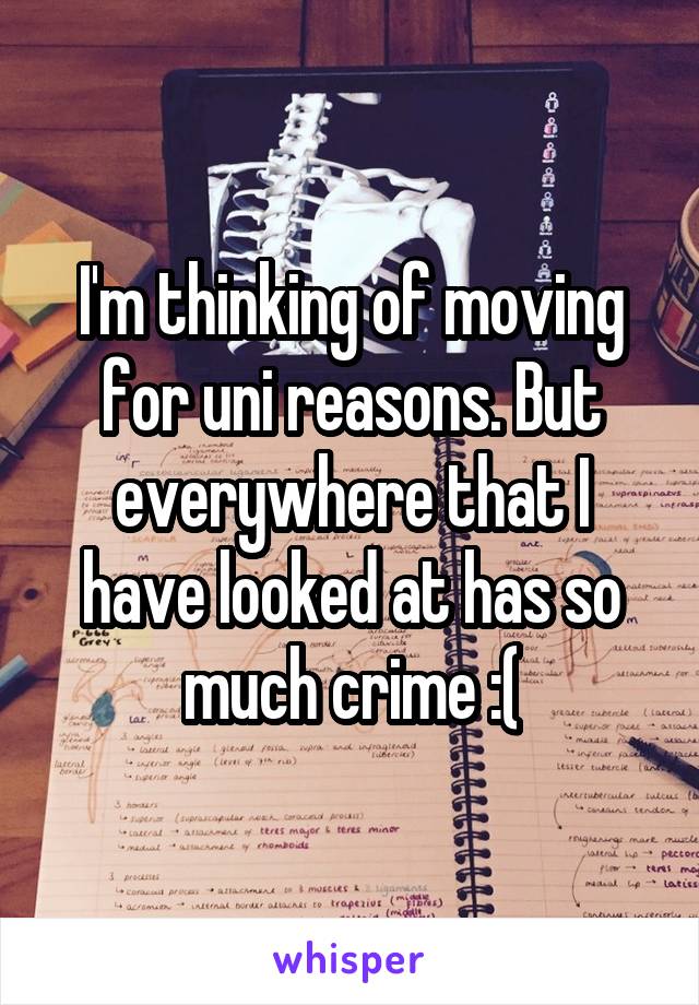 I'm thinking of moving for uni reasons. But everywhere that I have looked at has so much crime :(