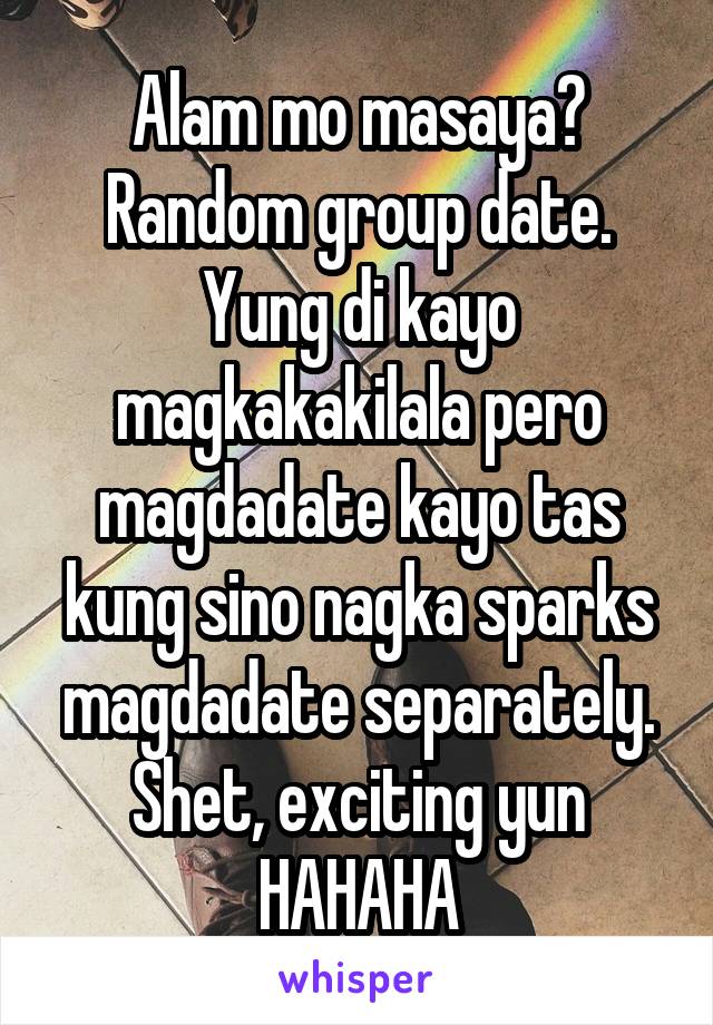 Alam mo masaya? Random group date. Yung di kayo magkakakilala pero magdadate kayo tas kung sino nagka sparks magdadate separately. Shet, exciting yun HAHAHA