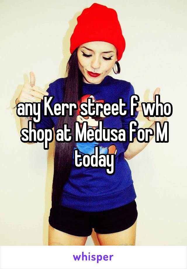 any Kerr street f who shop at Medusa for M today