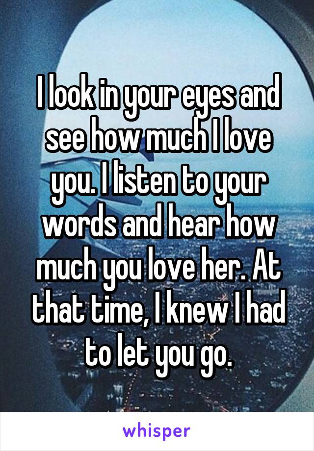 I look in your eyes and see how much I love you. I listen to your words and hear how much you love her. At that time, I knew I had to let you go.