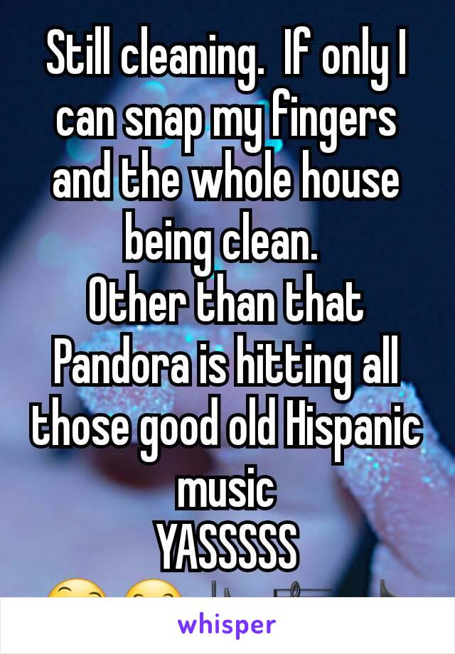 Still cleaning.  If only I can snap my fingers and the whole house being clean. 
Other than that Pandora is hitting all those good old Hispanic music
YASSSSS
😄😊🎶🎼🎵