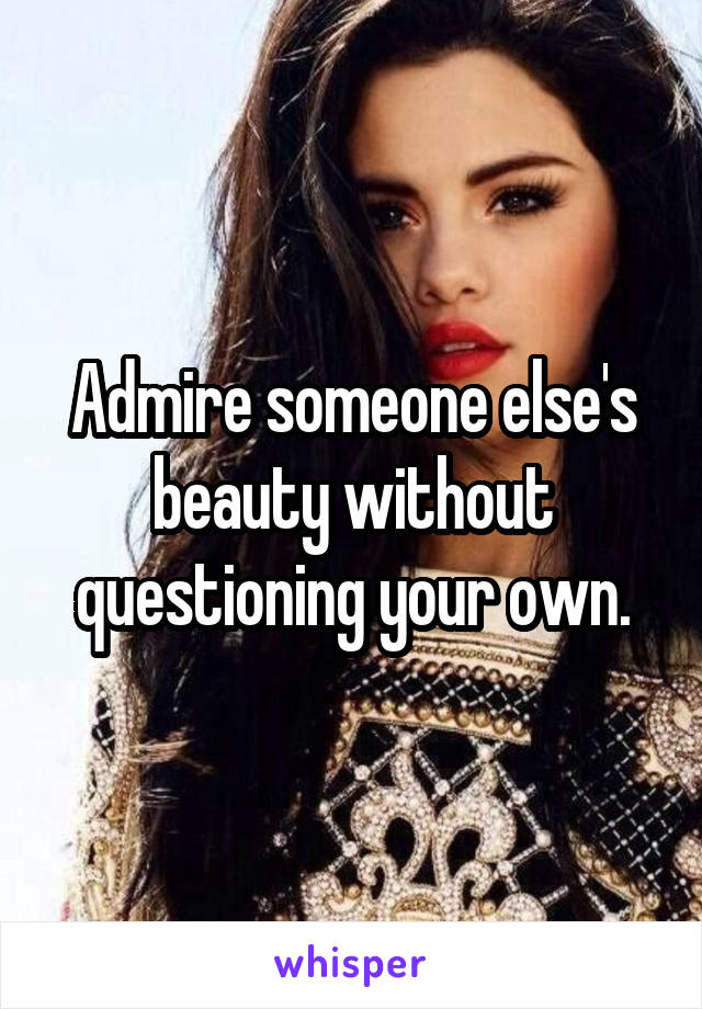 Admire someone else's beauty without questioning your own.