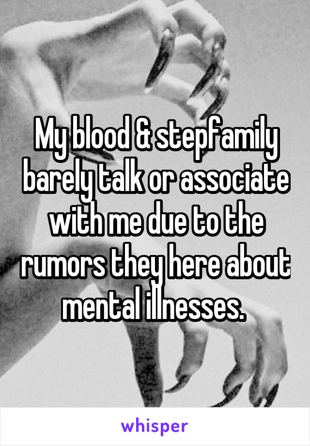 My blood & stepfamily barely talk or associate with me due to the rumors they here about mental illnesses. 