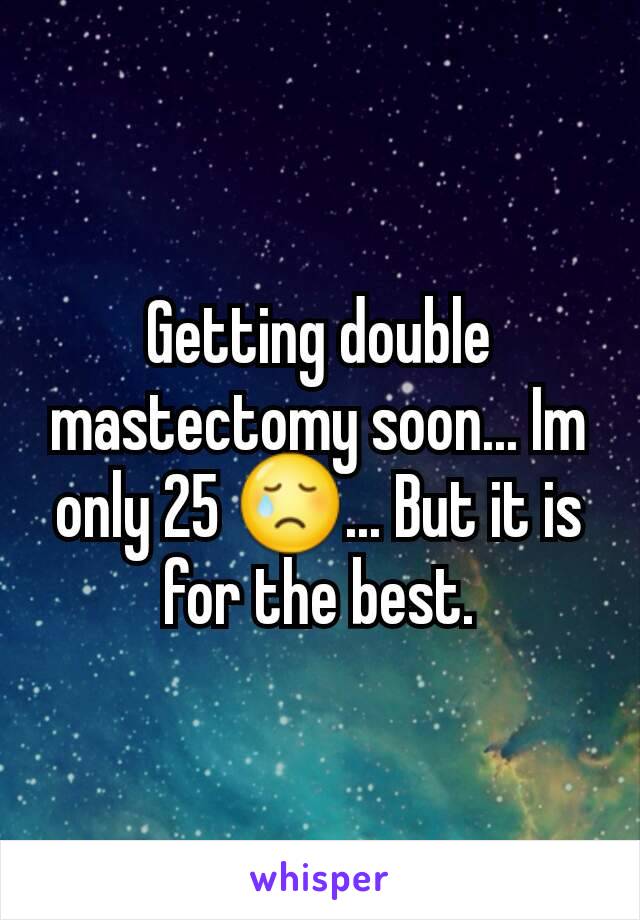 Getting double mastectomy soon... Im only 25 😢... But it is for the best.