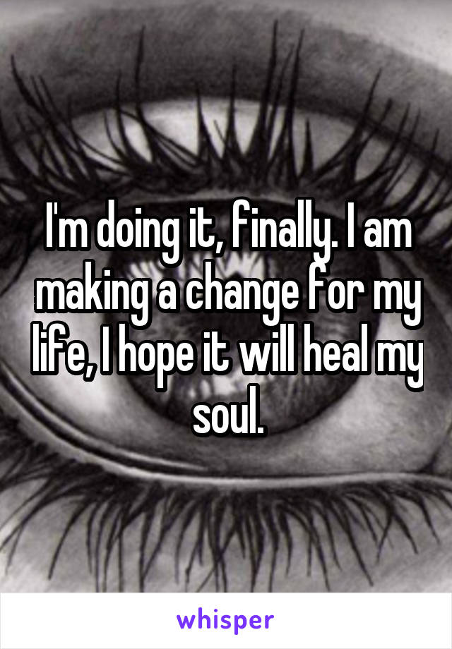 I'm doing it, finally. I am making a change for my life, I hope it will heal my soul.