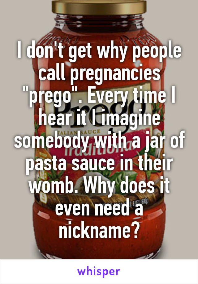 I don't get why people call pregnancies "prego". Every time I hear it I imagine somebody with a jar of pasta sauce in their womb. Why does it even need a nickname?